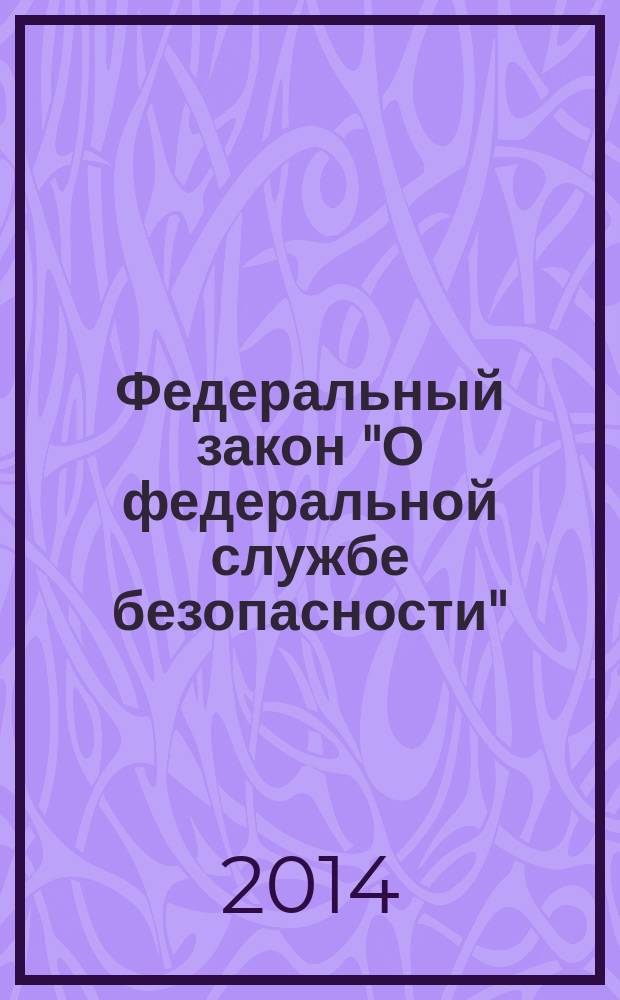 Федеральный закон "О федеральной службе безопасности" : от 3 апреля 1995 года № 40-ФЗ : (в ред. федеральных законов от 30.12.1999 № 226-ФЗ ... от 28.06.2014 №178-ФЗ)