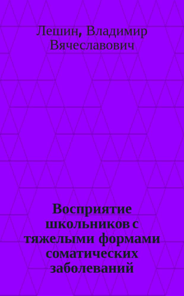 Восприятие школьников с тяжелыми формами соматических заболеваний : учебно-методическое пособие