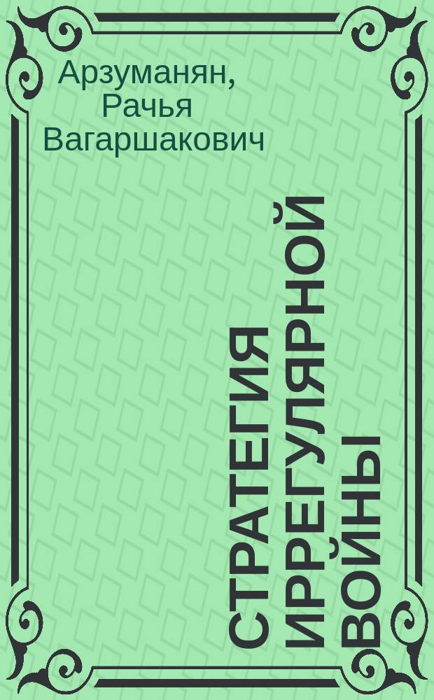 Стратегия иррегулярной войны: теория и практика применения : теоретические и стратегические проблемы концептуализации, религиозные и военно-политические отношения в операционной среде иррегулярных военных действий