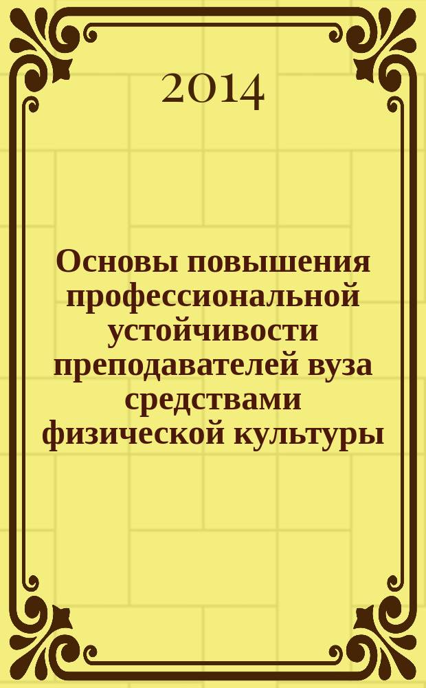 Основы повышения профессиональной устойчивости преподавателей вуза средствами физической культуры = The basics of improving professional stability of teaching staff in higher education by means of physical culture : учебное пособие для студентов направления подготовки 49.03.01, 49.04.01 Физическая культура