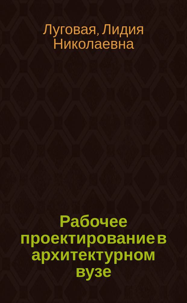 Рабочее проектирование в архитектурном вузе : учебное пособие для студентов ВПО, обучающихся по программе бакалавриата по направлению 270100 "Архитектура" (профиль "Архитектурное проектирование")