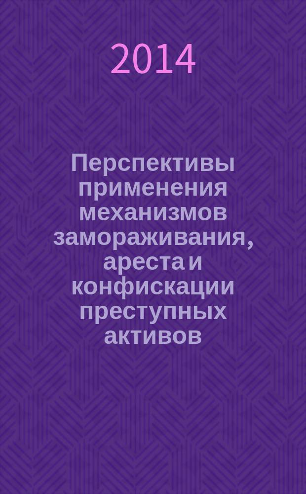 Перспективы применения механизмов замораживания, ареста и конфискации преступных активов, механизмов управления конфискованными активами = The perspectives of application of the mechanisms of freezing, seizure and confiscation of criminal assets, the mechanisms of administration of seized property : (сравнительно-правовое исследование) : монография