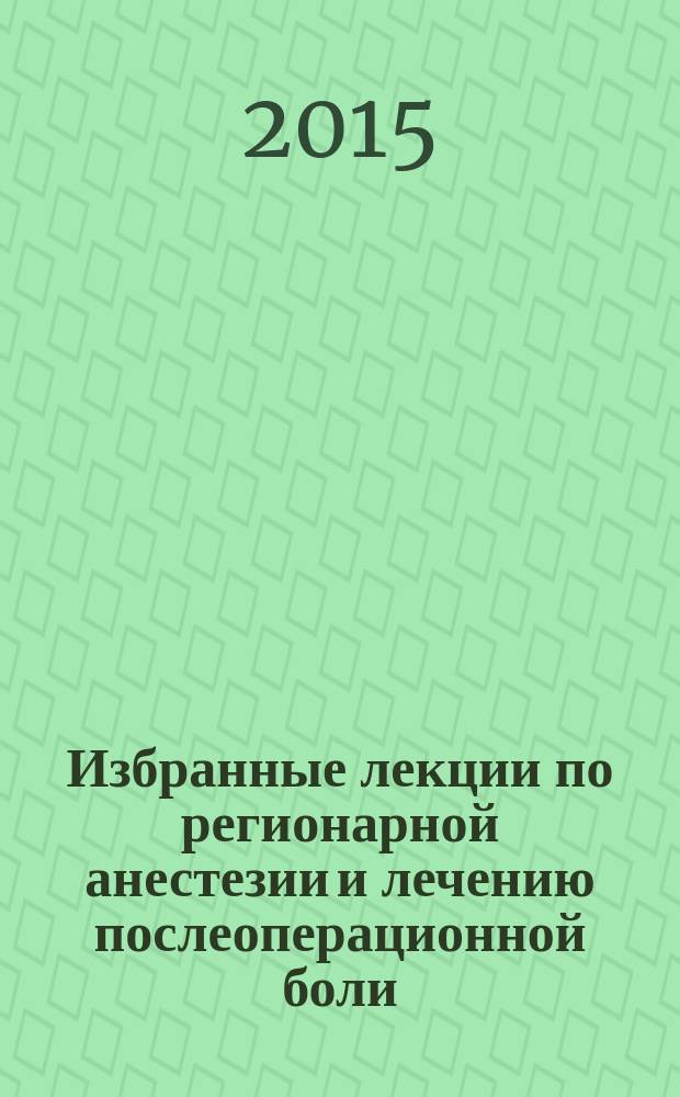 Избранные лекции по регионарной анестезии и лечению послеоперационной боли : [сборник]. [Вып.] 2 : 2010-2012