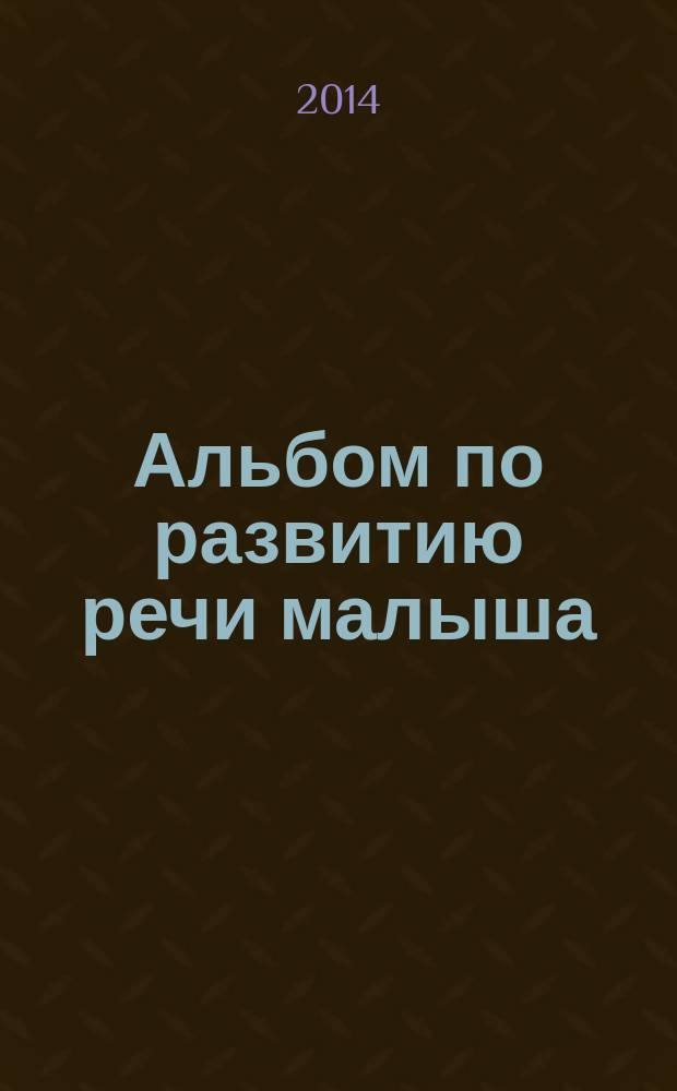 Альбом по развитию речи малыша : полезные упражнения и пальчиковые игры