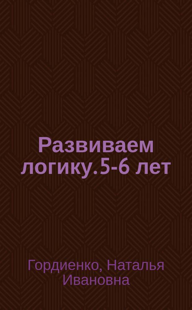 Развиваем логику. 5-6 лет : для детей дошкольного возраста : 0+