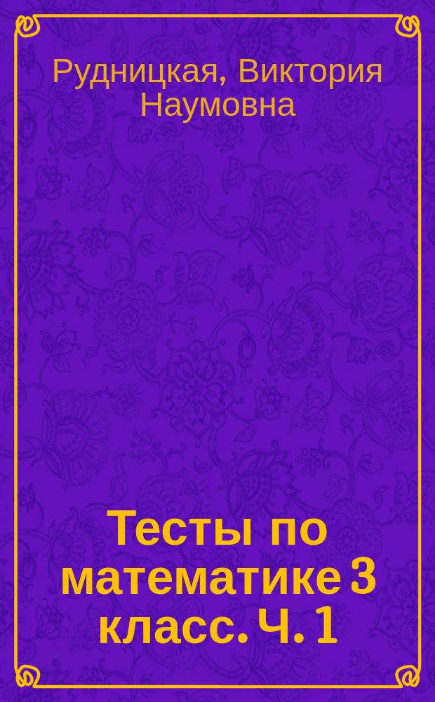 Тесты по математике 3 класс. Ч. 1 : к учебнику М.И. Моро и др. "Математика. 3 класс. В 2-х частях" (М.: Просвещение)