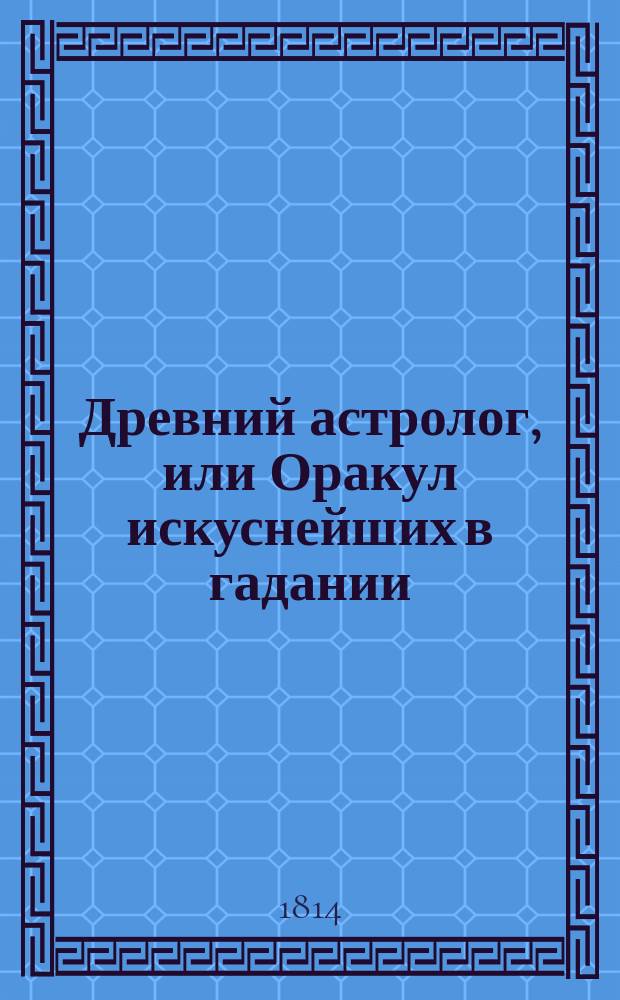 Древний астролог, или Оракул искуснейших в гадании: Мартына Задека, Иосифа Мутта, Тихобрага, и физиогномиста Лафатера и других; или Новая и полная гадательная книга : содержащая в себе следующия 13 книг: [...]. Ч. 1
