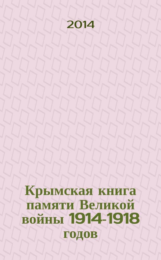 Крымская книга памяти Великой войны 1914-1918 годов : [воинам Русской армии, павшим на полях сражений Великой войны, посвящается. Т. 1 : Преимущественно уроженцы и жители города Симферополя, Симферопольского и Феодосийского уездов Таврической губернии