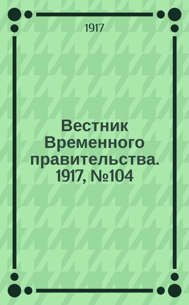 Вестник Временного правительства. 1917, № 104 (150) ( 14 (27) июля )