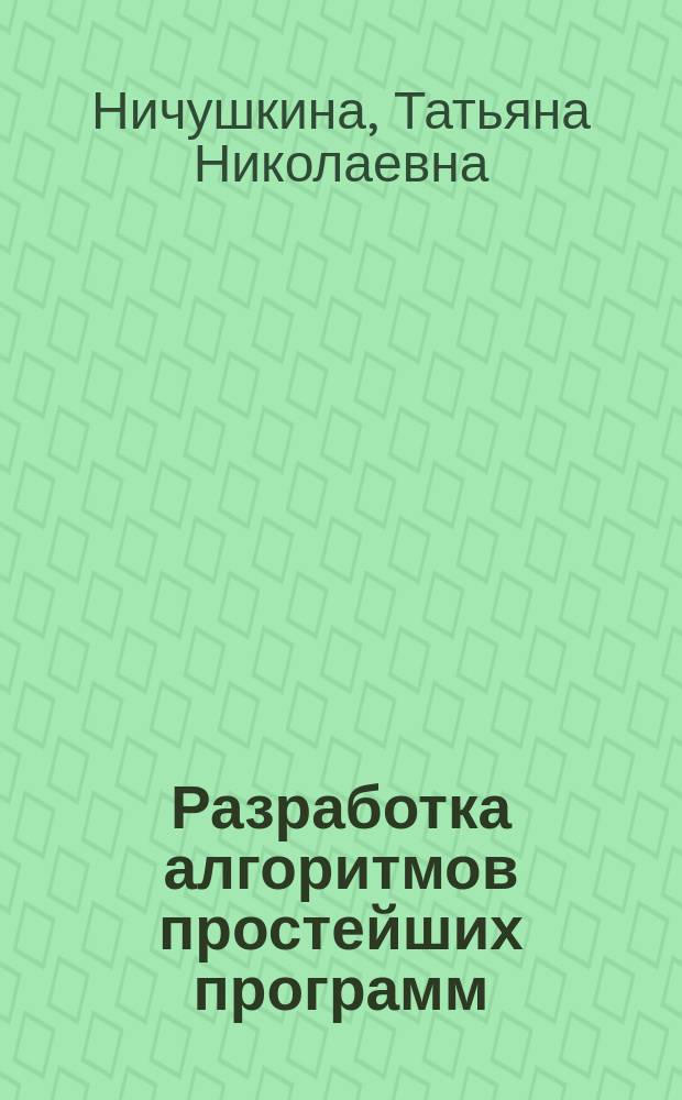 Разработка алгоритмов простейших программ : учебное пособие к лабораторным работам и домашним заданиям по курсу "Основы программирования" : электронное учебное издание