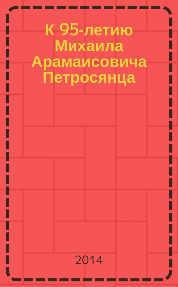 К 95-летию Михаила Арамаисовича Петросянца : (сборник воспоминаний)