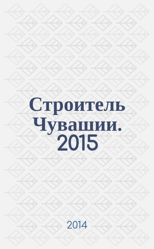 Строитель Чувашии. 2015 : справочно-информационный сборник