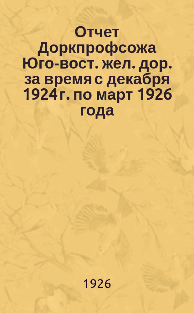 Отчет Доркпрофсожа Юго-вост. жел. дор. за время с декабря 1924 г. по март 1926 года : 8-му Дор. съезду работников ж.-д. трансп. Ю.-В. ж. д