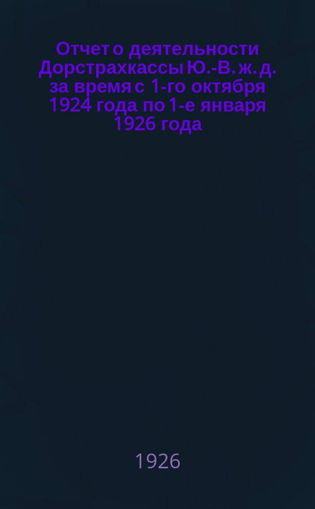 Отчет о деятельности Дорстрахкассы Ю.-В. ж. д. за время с 1-го октября 1924 года по 1-е января 1926 года