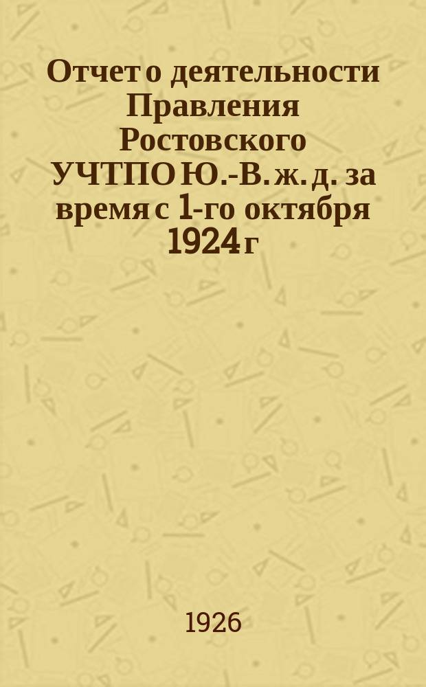 Отчет о деятельности Правления Ростовского УЧТПО Ю.-В. ж. д. за время с 1-го октября 1924 г. по 1-е октября 1925 г. 3-му Очередному собранию уполномоченных