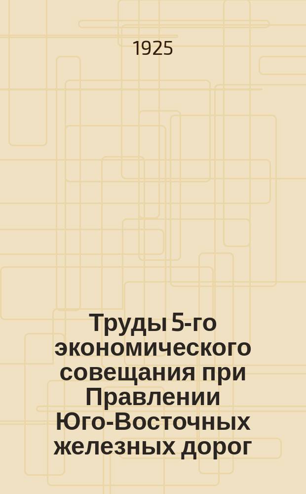 Труды 5-го экономического совещания при Правлении Юго-Восточных железных дорог : 19-21 марта 1925 г