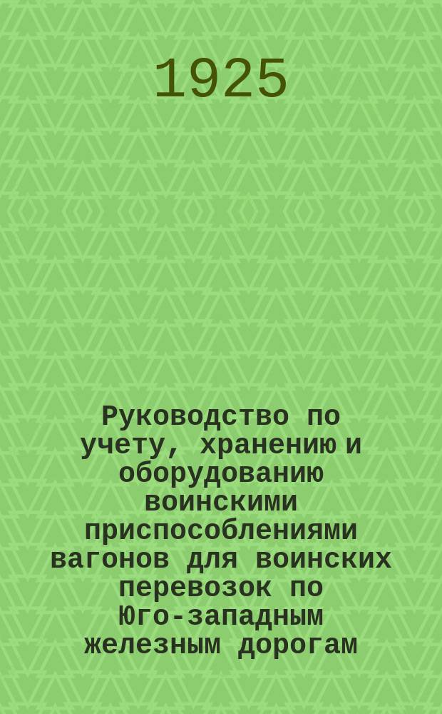 Руководство по учету, хранению и оборудованию воинскими приспособлениями вагонов для воинских перевозок по Юго-западным железным дорогам : Утв. 20/I-1925 г