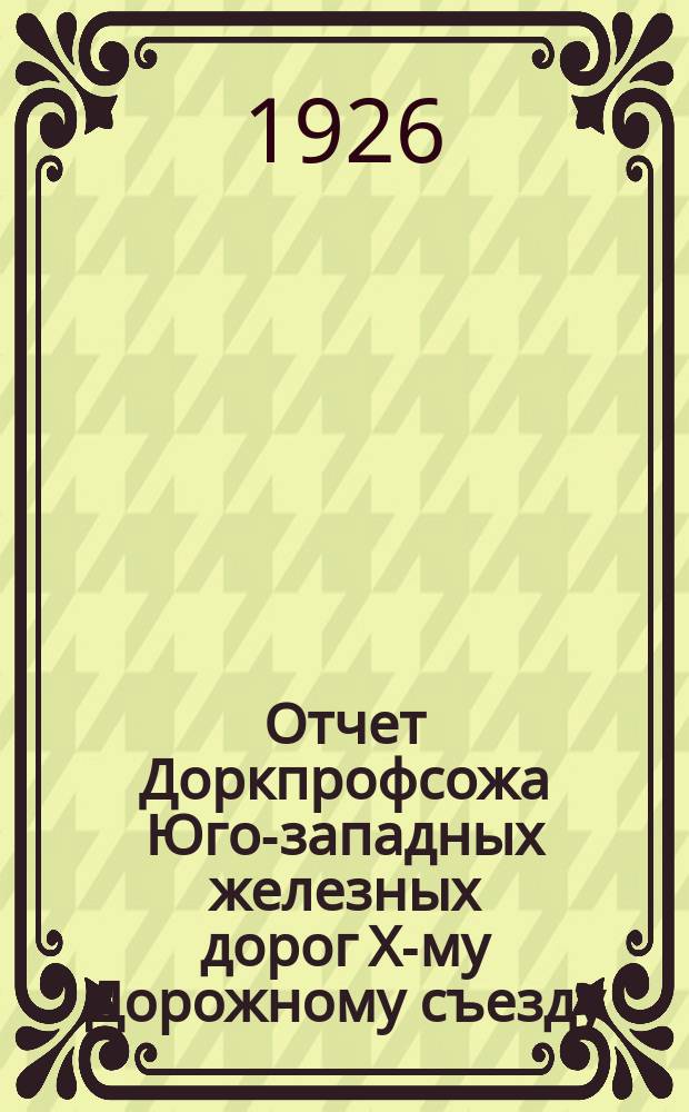 Отчет Доркпрофсожа Юго-западных железных дорог X-му Дорожному съезду (за время с 1/X-1924 г. по 1/IV-1926 г.)