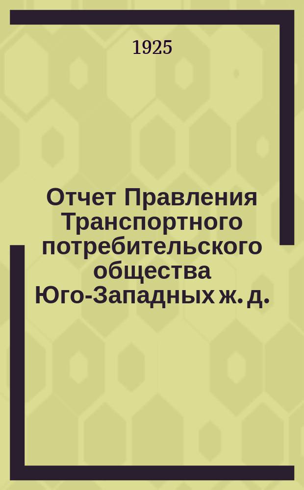 Отчет Правления Транспортного потребительского общества Юго-Западных ж. д. (в Киеве)...