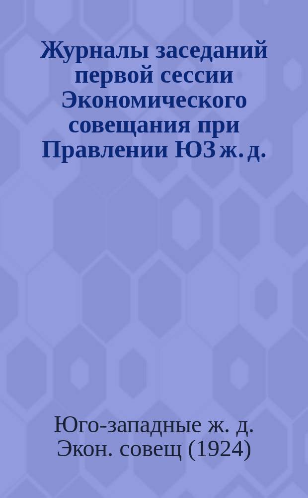 Журналы заседаний первой сессии Экономического совещания при Правлении ЮЗ ж. д. : (28-31 июля и 1 авг. 1924 г.)