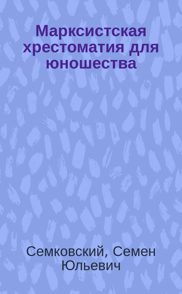 Марксистская хрестоматия для юношества : Учеб. в сред. группах проф. школ, школ фабзавуча, техникумов, рабфаков, губ. и уезд. партшкол для политкружков