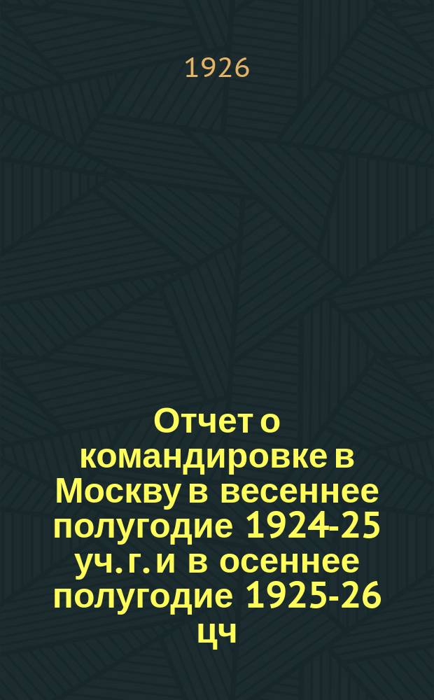 Отчет о командировке в Москву в весеннее полугодие 1924-25 уч. г. и в осеннее полугодие 1925-26 цч. г.