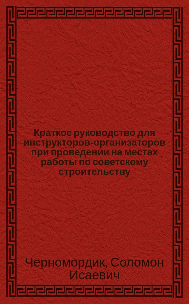 Краткое руководство для инструкторов-организаторов при проведении на местах работы по советскому строительству : К прочит. лекции о сов. строительстве т. П.Ларионовым псевд.