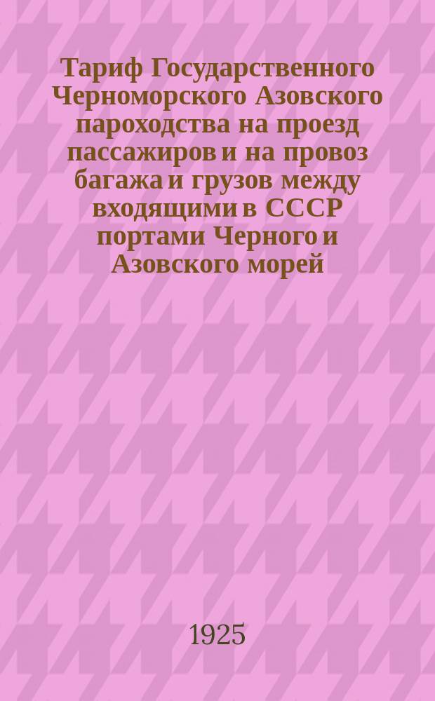 Тариф Государственного Черноморского Азовского пароходства на проезд пассажиров и на провоз багажа и грузов между входящими в СССР портами Черного и Азовского морей, а также рек Буга и Днепра : Ч. I, II, III и IV : Вводится в действие с 1 янв. 1925 г. впредь до отмены
