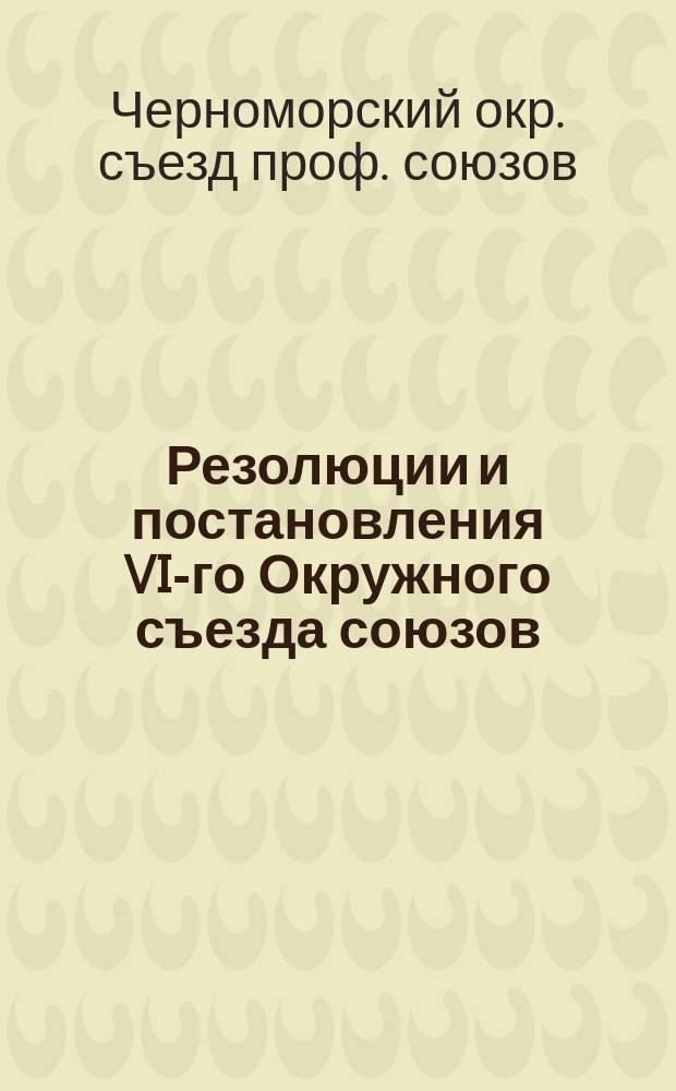 Резолюции и постановления VI-го Окружного съезда союзов : Новороссийск, нояб. 10-15 1926 г