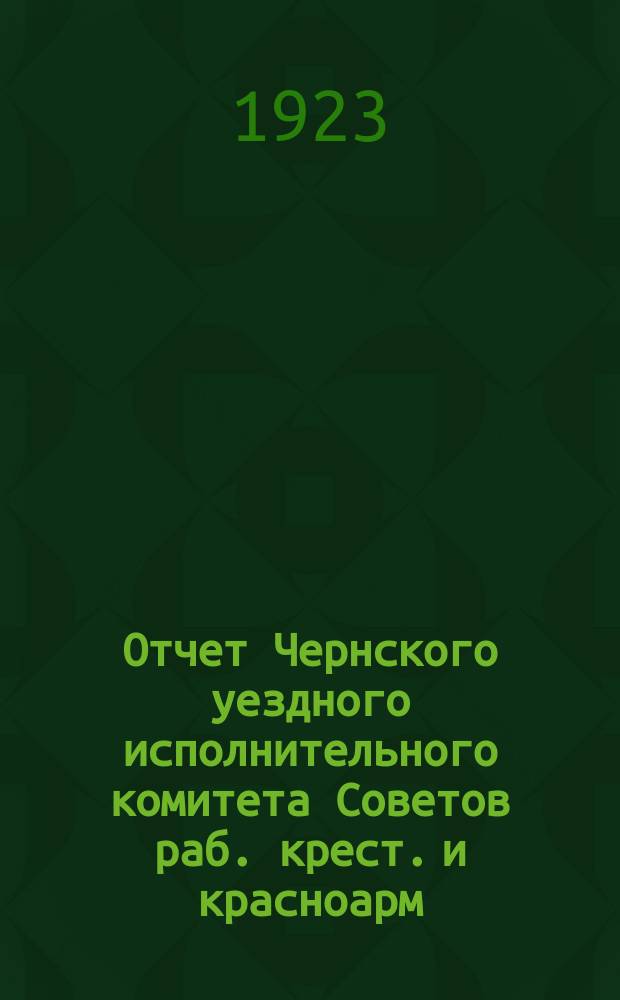 Отчет Чернского уездного исполнительного комитета Советов раб. крест. и красноарм. депутатов с 1 октября 1922 г. по 1 октября 1923 г.