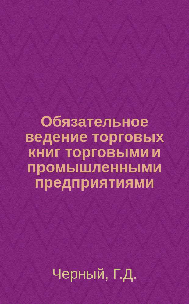 Обязательное ведение торговых книг торговыми и промышленными предприятиями : Постановление СНК СССР от 18/IX 1923 г., позднейшие изм., доп. и циркуляр. распоряжения по этому вопр. : С прил. форм книг для торг. предприятий 3-го разряда, с крат. пояснением ведения книг вообще в торг.-пром. предприятиях