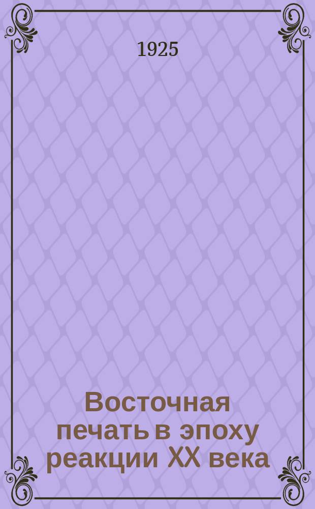 Восточная печать в эпоху реакции XX века : Очерк по архивным документам