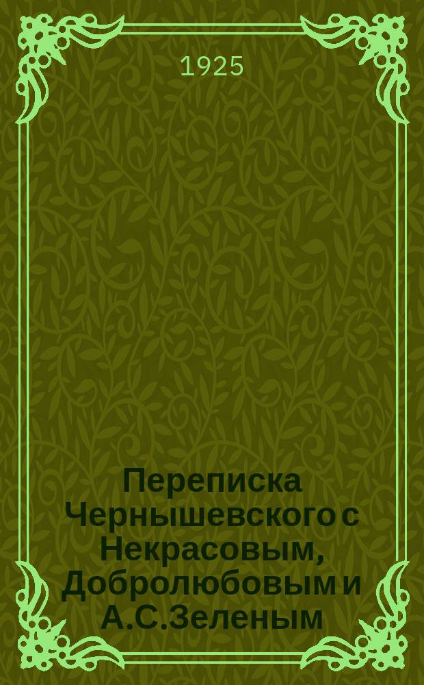 Переписка Чернышевского с Некрасовым, Добролюбовым и А.С.Зеленым : 1855-1862 : По рукоп. Музея им. Чернышевского в Саратове и Пушкин. дома в Ленинграде