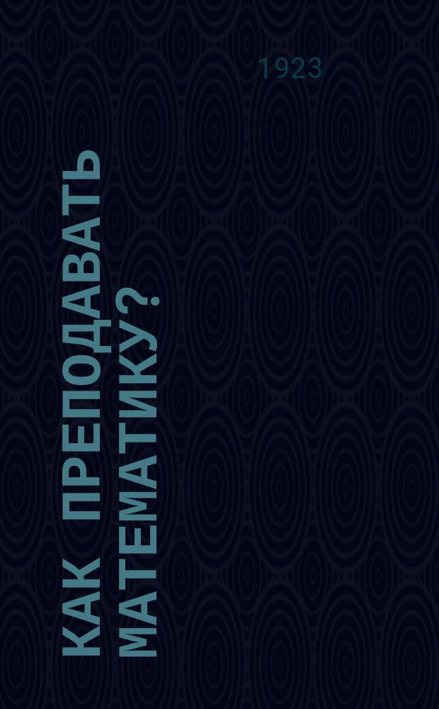 Как преподавать математику? / Дж.В.А.Юнг, проф. методики математики Чикаг. ун-та; Пер. с англ. с разреш. авт. и доп. А.Р.Кулишер; Доп.I. проф. Марио Векки. Характеристика главнейших руководств по элементарной геометрии, вышедших в свет в италии за последнее пятидесятилетие; Доп.II. Из уроков арифметики и геометрии; Доп.III. Конгруэнтность и движение в современной геометрии и в применении к курсу школы II ступени; Доп.IV. Новейшая литература предмета на русском языке