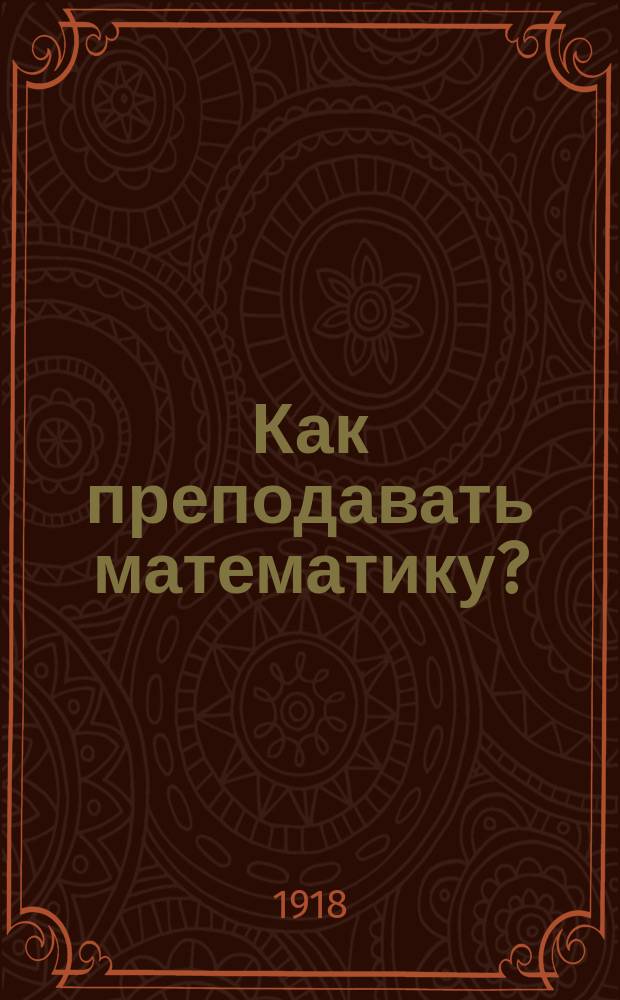 Как преподавать математику?: Преподавание математики в средней и начальной школе / Дж.В.А.Юнг, проф. методики математики Чикаг. ун-та; Пер. с англ. с разреш. авт. и доп. А.Р.Кулишер; Доп.I. проф. Марио Векки. Характеристика главнейших руководств по элементарной геометрии, вышедших в свет в италии за последнее пятидесятилетие; Доп.II. Из уроков арифметики и геометрии