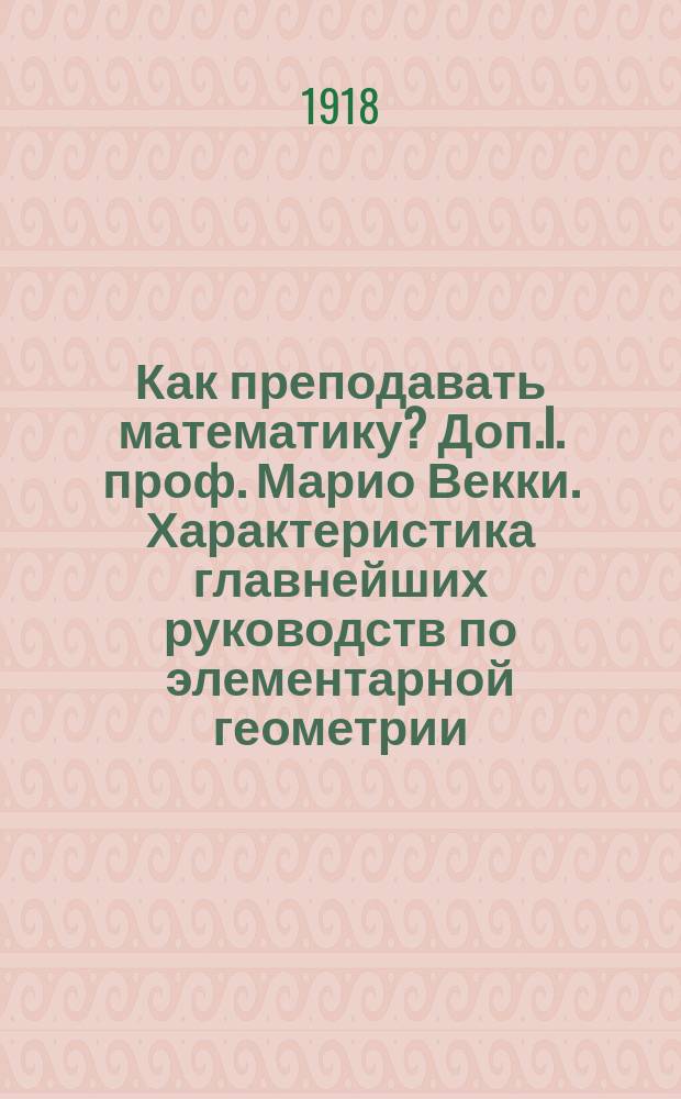 Как преподавать математику? Доп.I. проф. Марио Векки. Характеристика главнейших руководств по элементарной геометрии, вышедших в свет в италии за последнее пятидесятилетие Доп.II. Из уроков арифметики и геометрии : Преподавание математики в средней и начальной школе. Вып.2