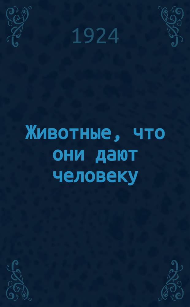 Животные, что они дают человеку : Кожа и кожаные изделия : мясо, молоко и масло : Животные жиры : Шерсть и изделия из нее : Использование отбросов животных : Торговля продуктами животноводства