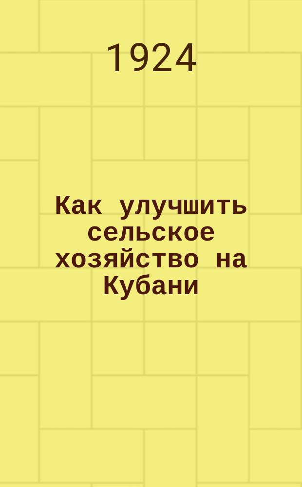 Как улучшить сельское хозяйство на Кубани : Сост. на основании местных опыт. данных