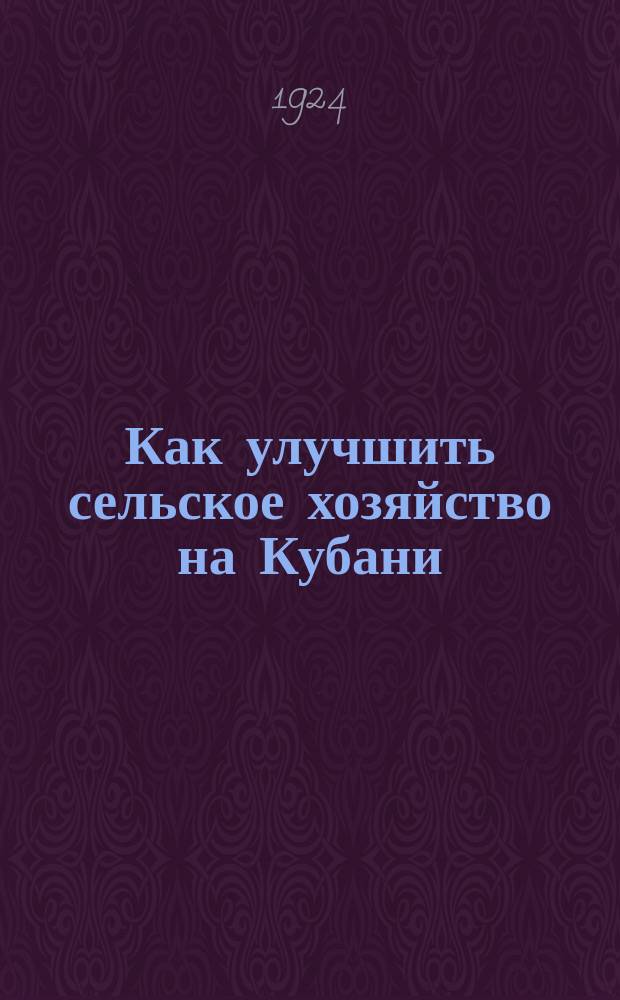 Как улучшить сельское хозяйство на Кубани : Сост. на основании местных опыт. данных