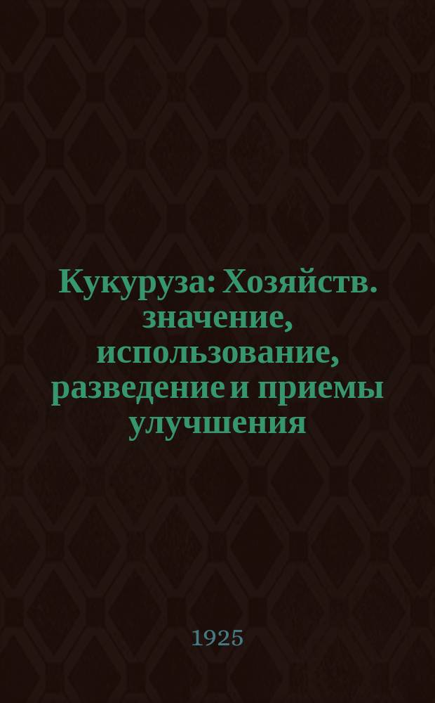 Кукуруза : Хозяйств. значение, использование, разведение и приемы улучшения