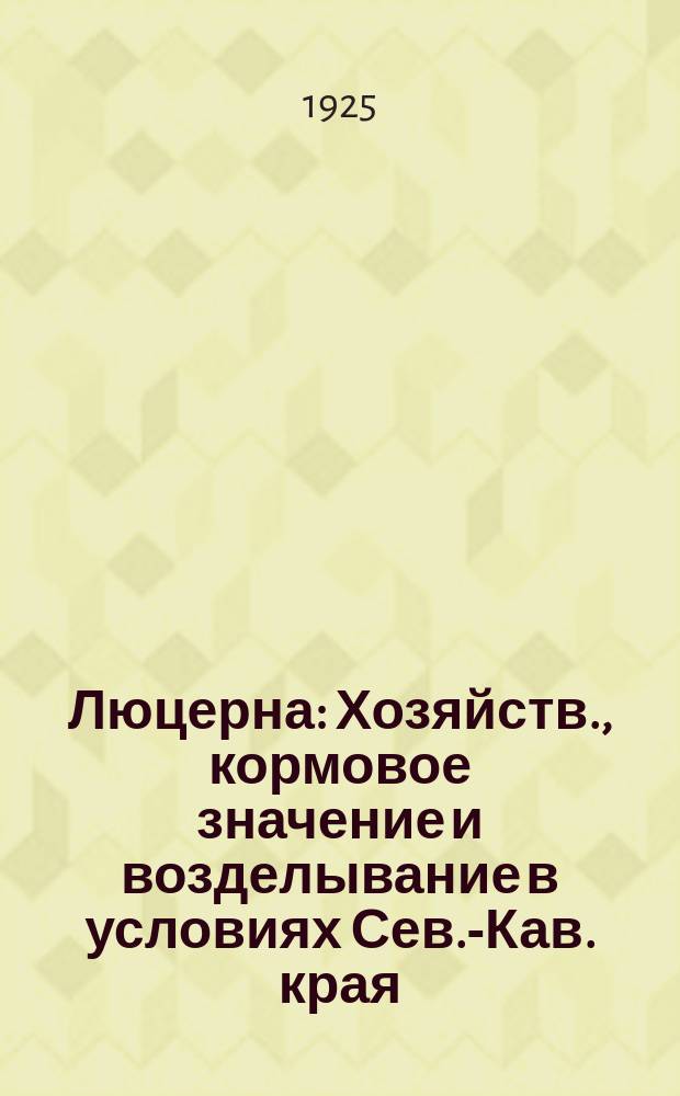 Люцерна : Хозяйств., кормовое значение и возделывание в условиях Сев.-Кав. края