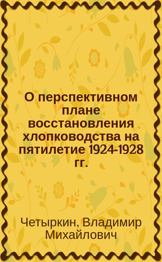 О перспективном плане восстановления хлопководства на пятилетие 1924-1928 гг.