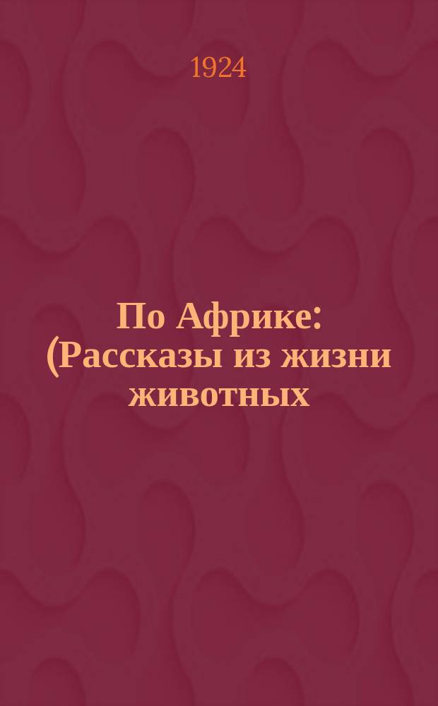 По Африке : (Рассказы из жизни животных) Рис. и обл. худ. В.Ватагина. [Кн.1]