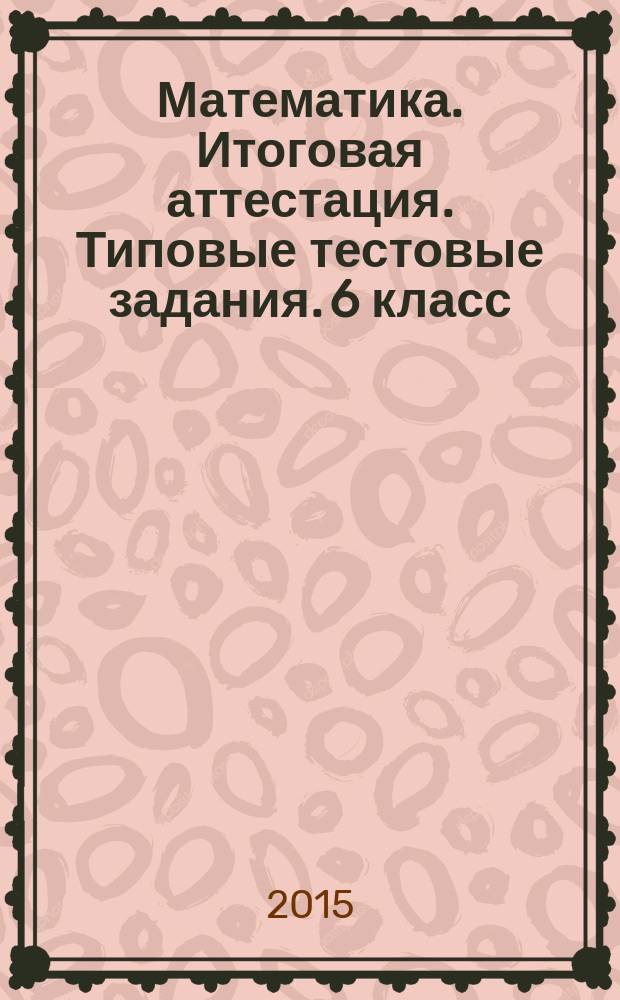 Математика. Итоговая аттестация. Типовые тестовые задания. 6 класс : итоговый контроль в соответствии с требованиями ФГОС, тесты разных уровней сложности - реализация уровневой дифференциации учащихся, задания каждого теста: от простого - к сложному, ответы ко всем заданиям, рекомендации по оцениванию работ