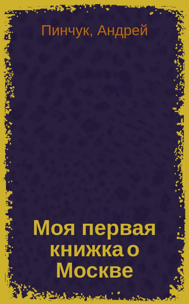 Моя первая книжка о Москве : для детей от 6 до 12 лет : для младшего школьного возраста : 6+