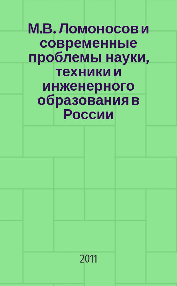 М.В. Ломоносов и современные проблемы науки, техники и инженерного образования в России. К 300-летию со дня рождения великого ученого : материалы международной конференции 22-24 ноября 2011 г