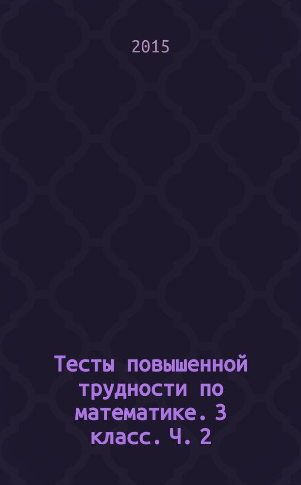 Тесты повышенной трудности по математике. 3 класс. Ч. 2 : к учебникам М. И. Моро и др. "Математика. 3 класс. В 2-х частях", Н. Б. Истомина "Математика. 3 класс. В 2-х частях", В. Н. Рудницкой и др. "Математика. 3 класс. В 2-х частях"
