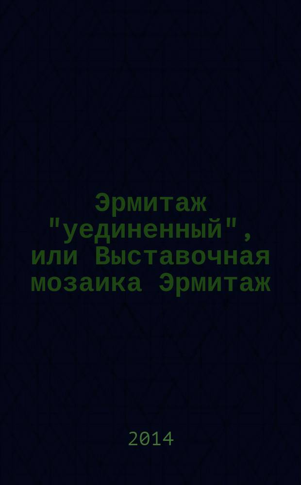 Эрмитаж "уединенный", или Выставочная мозаика Эрмитаж : материалы к истории выставочной деятельности музея: выставки в Эрмитаже и в центрах Государственного Эрмитажа. Т. 1 : Основной текст