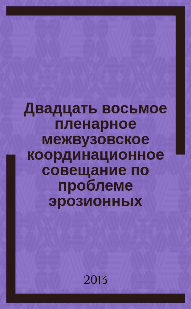 Двадцать восьмое пленарное межвузовское координационное совещание по проблеме эрозионных, русловых и устьевых процессов, Пермь, 8-10 октября 2013 г. : доклады и сообщения : сборник