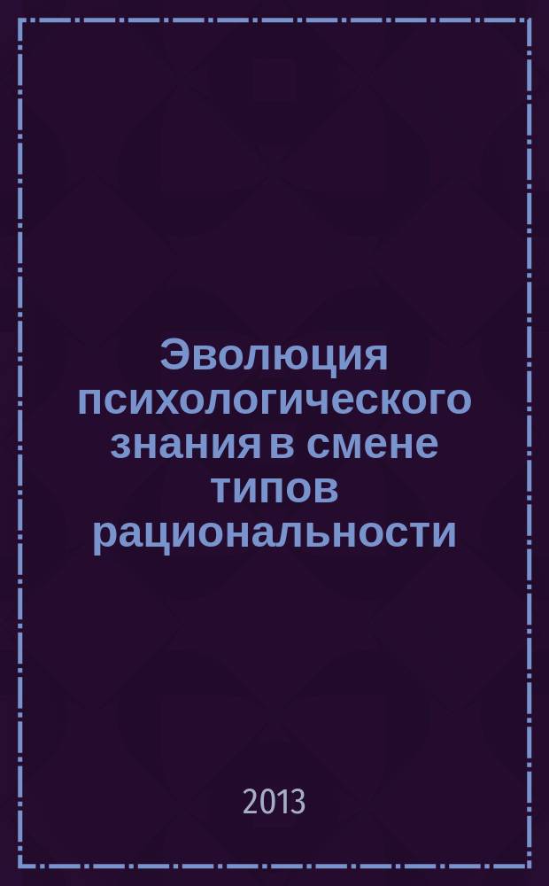 Эволюция психологического знания в смене типов рациональности : историко-методологическое исследование : монография